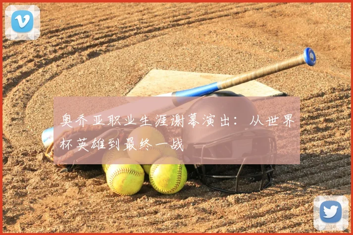 奥乔亚职业生涯谢幕演出：从世界杯英雄到最终一战