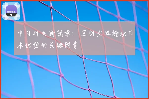 中日对决新篇章:国羽女单撼动日本优势的关键因素