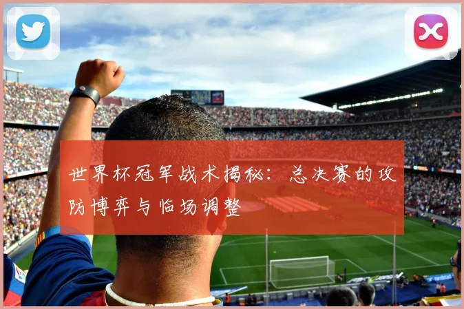 世界杯冠军战术揭秘：总决赛的攻防博弈与临场调整