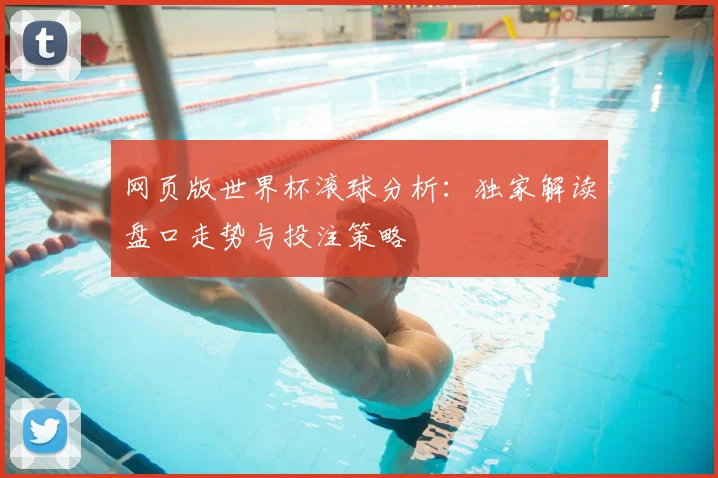 网页版世界杯滚球分析:独家解读盘口走势与投注策略