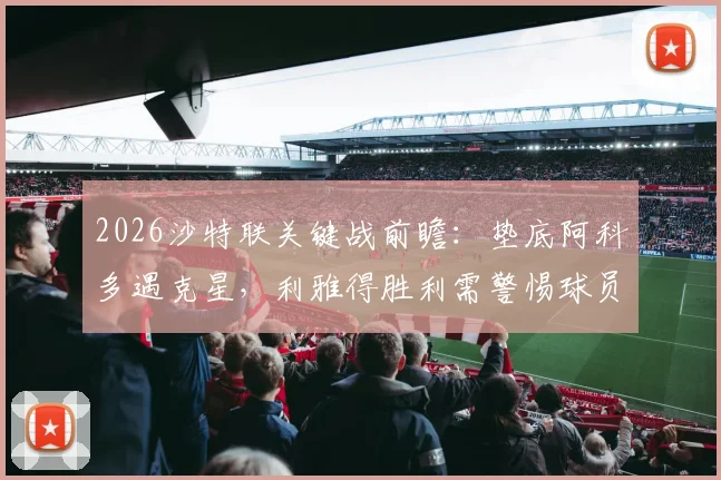 2026沙特联关键战前瞻：垫底阿科多遇克星，利雅得胜利需警惕球员伤病问题