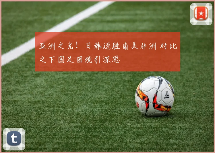 亚洲之光！日韩连胜南美非洲 对比之下国足困境引深思
