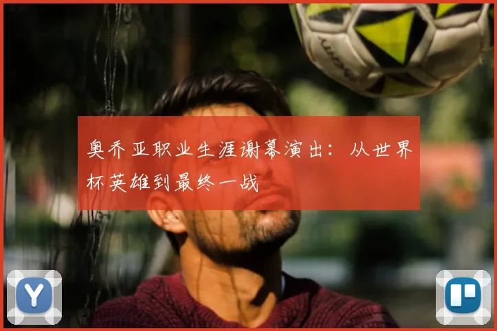 奥乔亚职业生涯谢幕演出：从世界杯英雄到最终一战