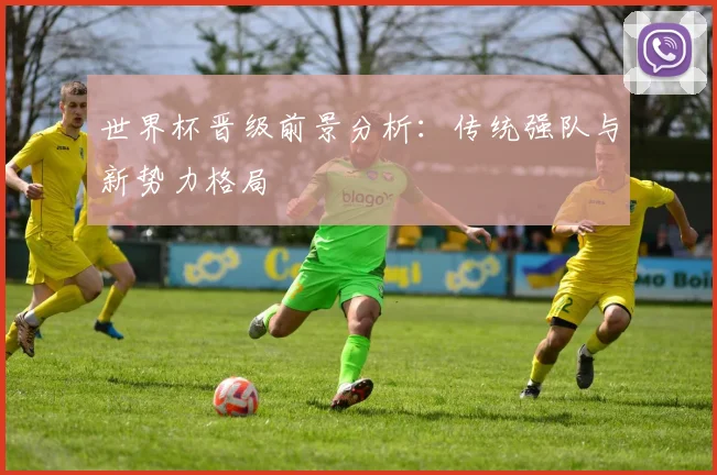 世界杯晋级前景分析：传统强队与新势力格局