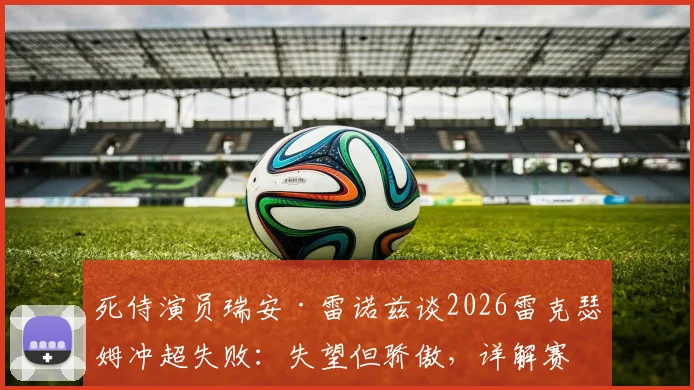 死侍演员瑞安·雷诺兹谈2026雷克瑟姆冲超失败：失望但骄傲，详解赛季表现与未来展望