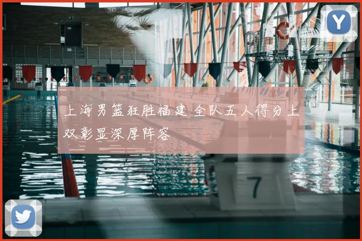 上海男篮狂胜福建 全队五人得分上双彰显深厚阵容