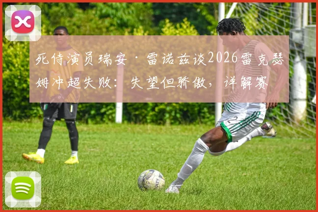 死侍演员瑞安·雷诺兹谈2026雷克瑟姆冲超失败:失望但骄傲,详解赛季表现与未来展望
