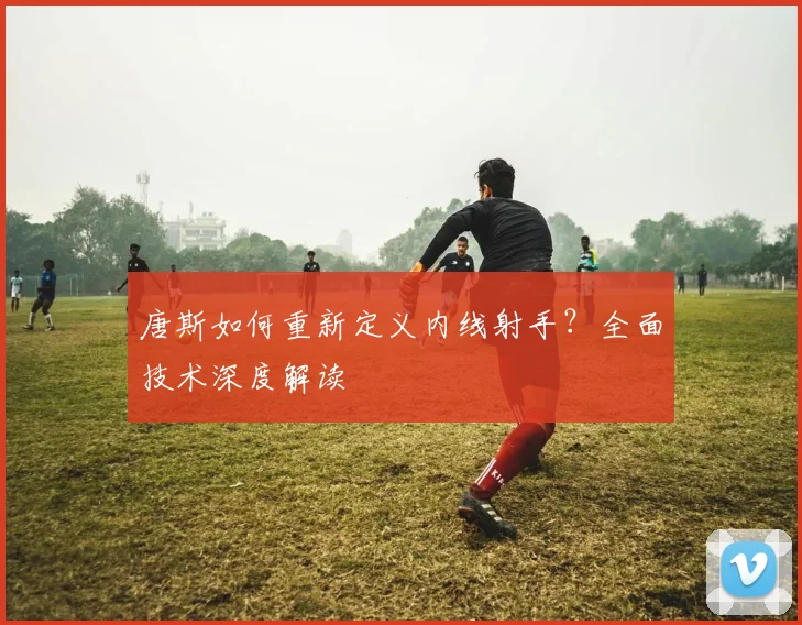 唐斯如何重新定义内线射手?全面技术深度解读