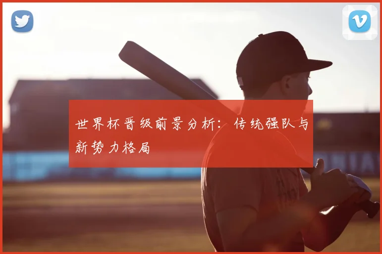 世界杯晋级前景分析：传统强队与新势力格局