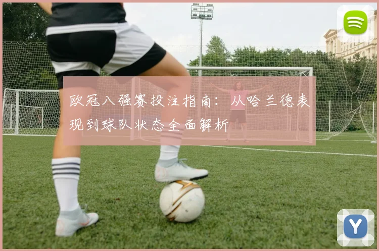 欧冠八强赛投注指南：从哈兰德表现到球队状态全面解析
