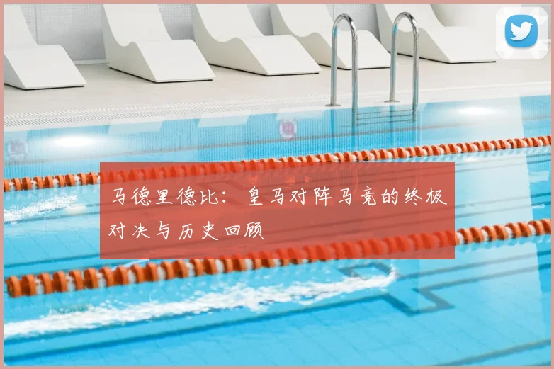 马德里德比：皇马对阵马竞的终极对决与历史回顾