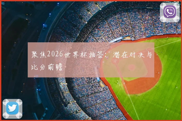 聚焦2026世界杯抽签：潜在对决与比分前瞻