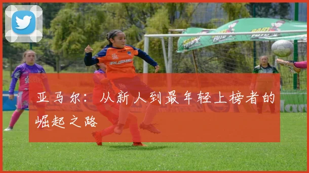 亚马尔:从新人到最年轻上榜者的崛起之路