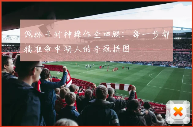 佩林卡封神操作全回顾：每一步都精准命中湖人的夺冠拼图