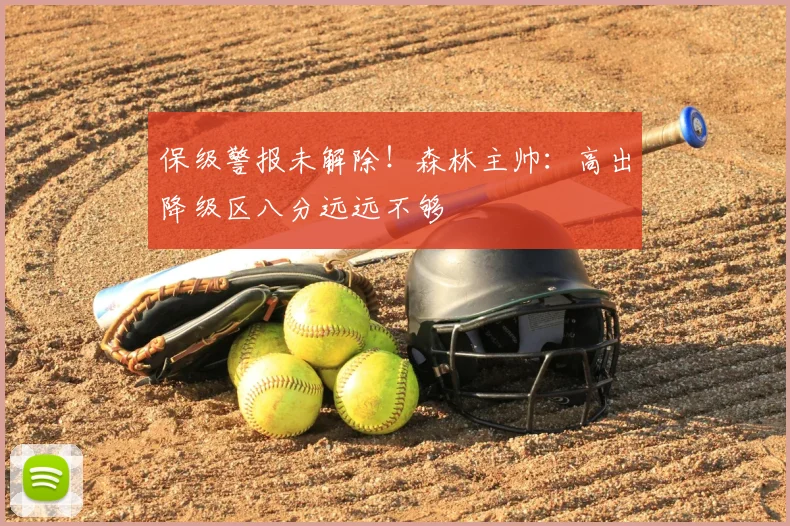 保级警报未解除!森林主帅:高出降级区八分远远不够