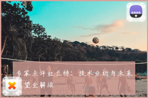专家点评杜兰特：技术分析与未来展望全解读