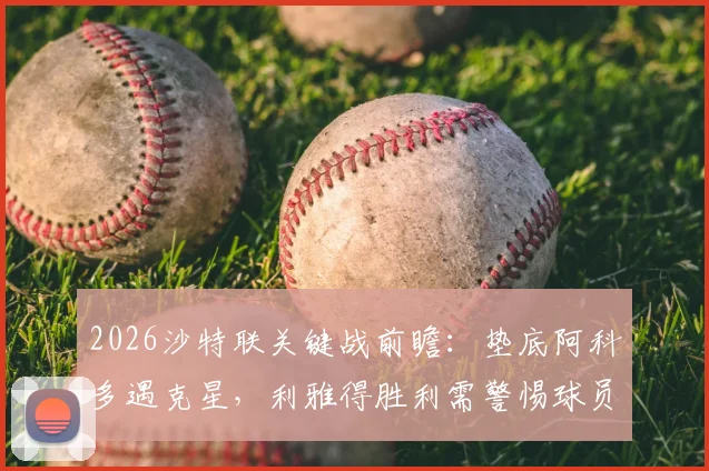 2026沙特联关键战前瞻:垫底阿科多遇克星,利雅得胜利需警惕球员伤病问题