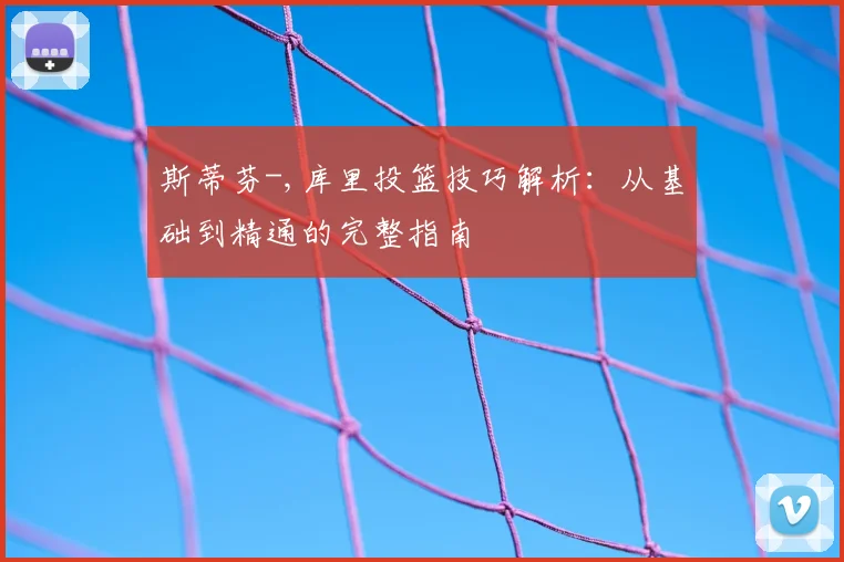 斯蒂芬-,库里投篮技巧解析:从基础到精通的完整指南