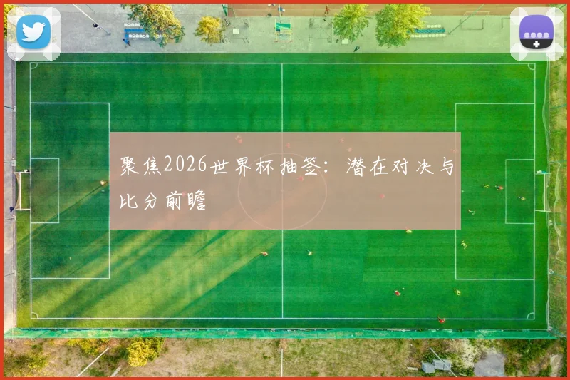 聚焦2026世界杯抽签:潜在对决与比分前瞻