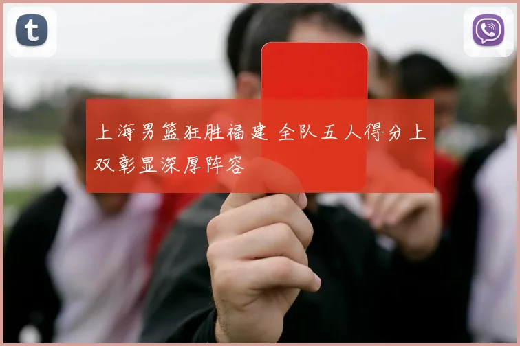 上海男篮狂胜福建 全队五人得分上双彰显深厚阵容