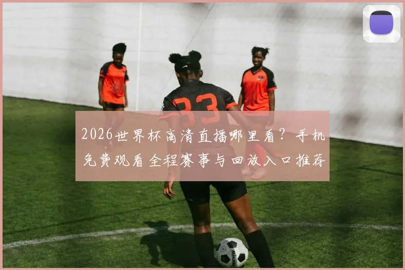 2026世界杯高清直播哪里看？手机免费观看全程赛事与回放入口推荐