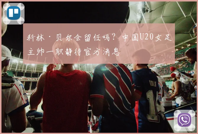 科林·贝尔会留任吗？中国U20女足主帅一职静待官方消息
