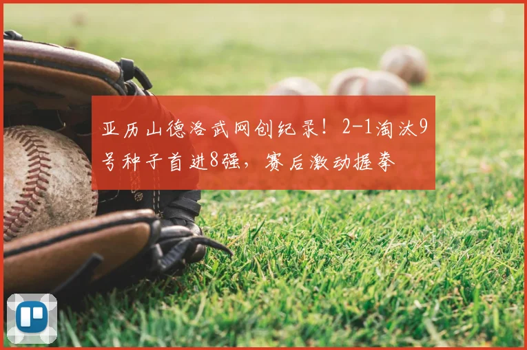 亚历山德洛武网创纪录！2-1淘汰9号种子首进8强，赛后激动握拳
