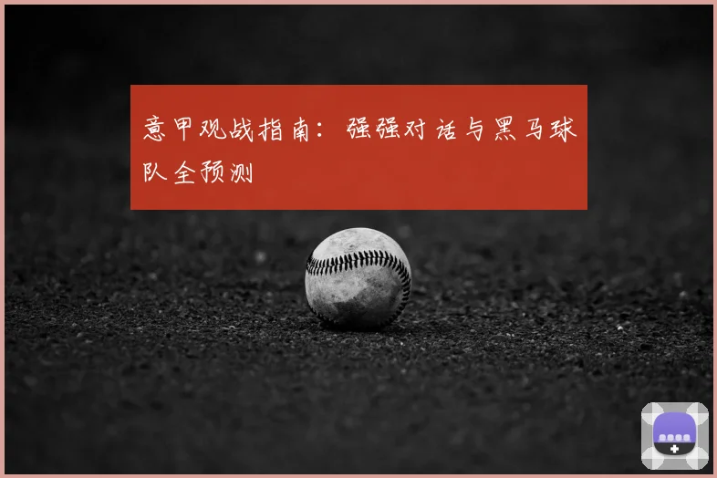 意甲观战指南:强强对话与黑马球队全预测