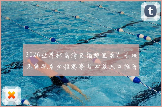 2026世界杯高清直播哪里看?手机免费观看全程赛事与回放入口推荐