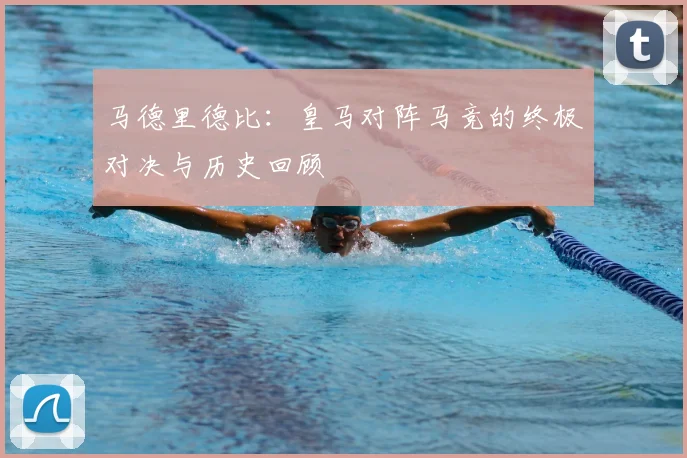 马德里德比:皇马对阵马竞的终极对决与历史回顾